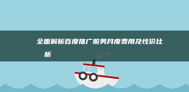 全面解析：百度推广服务月度费用及性价比分析